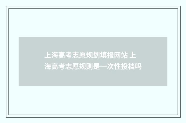 上海高考志愿规划填报网站 上海高考志愿规则是一次性投档吗