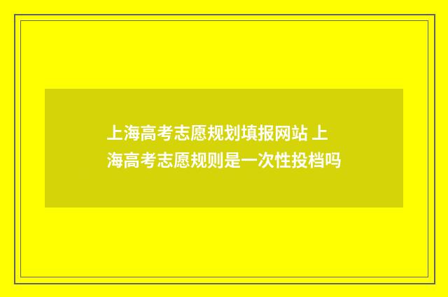 上海高考志愿规划填报网站 上海高考志愿规则是一次性投档吗