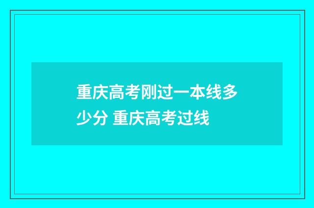 重庆高考刚过一本线多少分 重庆高考过线