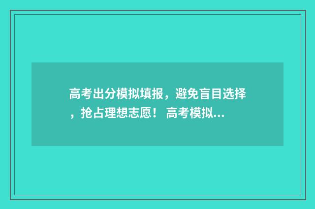高考出分模拟填报，避免盲目选择，抢占理想志愿！ 高考模拟分数填报