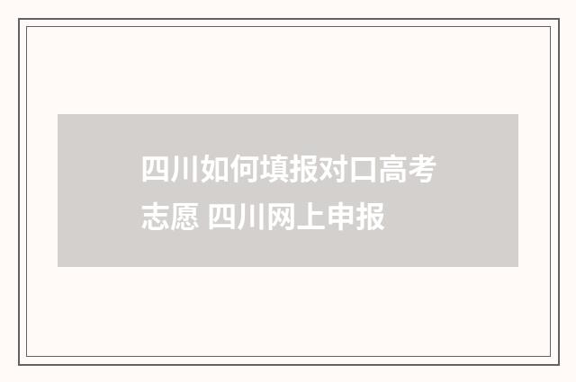 四川如何填报对口高考志愿 四川网上申报