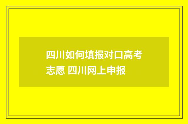 四川如何填报对口高考志愿 四川网上申报