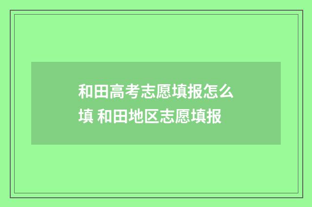 和田高考志愿填报怎么填 和田地区志愿填报