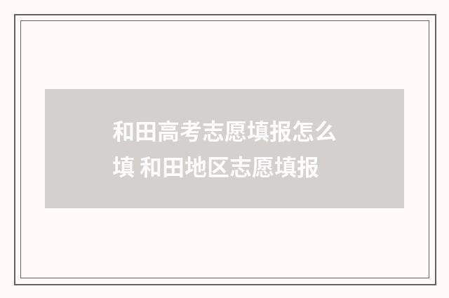 和田高考志愿填报怎么填 和田地区志愿填报