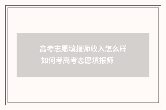 高考志愿填报师收入怎么样 如何考高考志愿填报师
