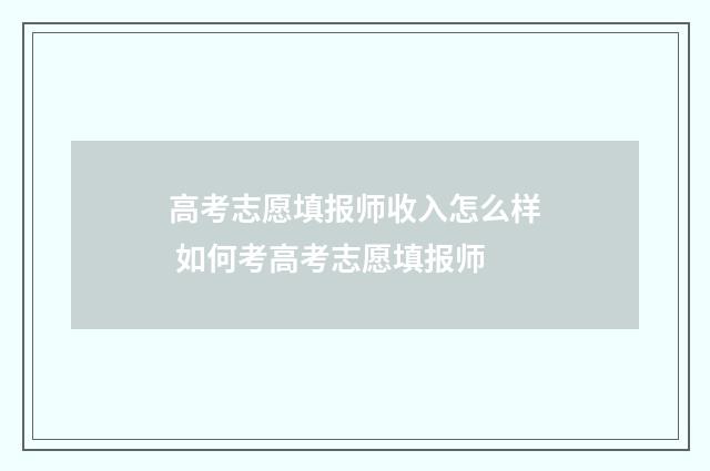 高考志愿填报师收入怎么样 如何考高考志愿填报师
