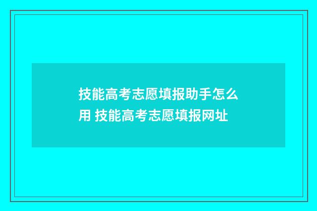 技能高考志愿填报助手怎么用 技能高考志愿填报网址