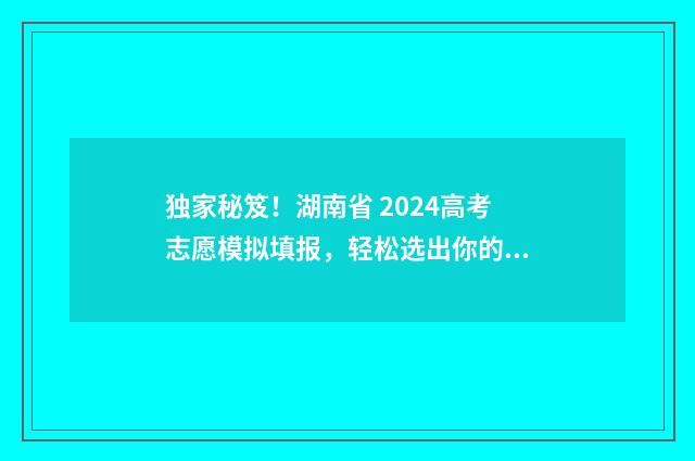 独家秘笈！湖南省 2024高考志愿模拟填报，轻松选出你的理想大学！