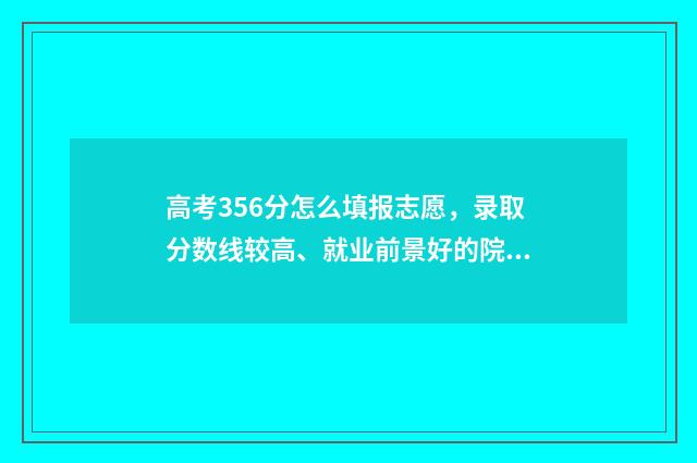 高考356分怎么填报志愿，录取分数线较高、就业前景好的院校专业推荐 高考356分考什么学校