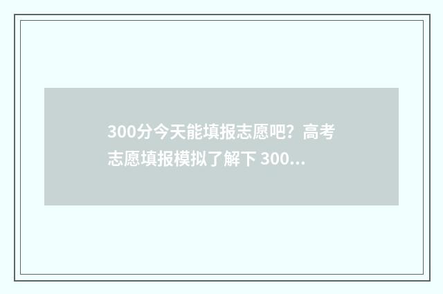 300分今天能填报志愿吧？高考志愿填报模拟了解下 300分可以填什么学校