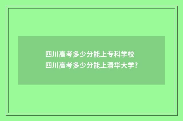 四川高考多少分能上专科学校 四川高考多少分能上清华大学?