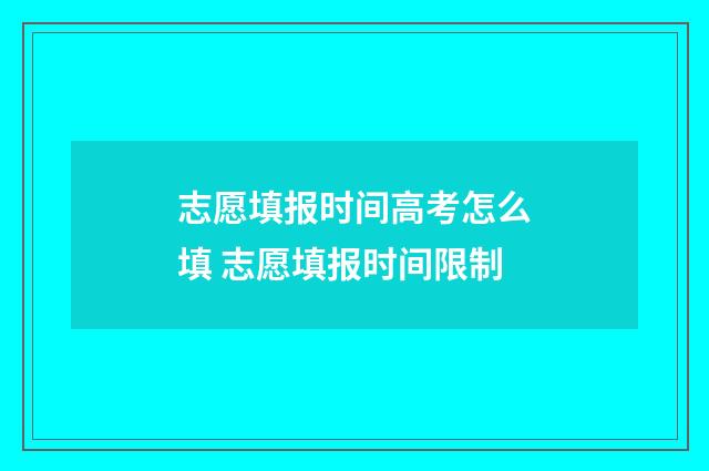志愿填报时间高考怎么填 志愿填报时间限制