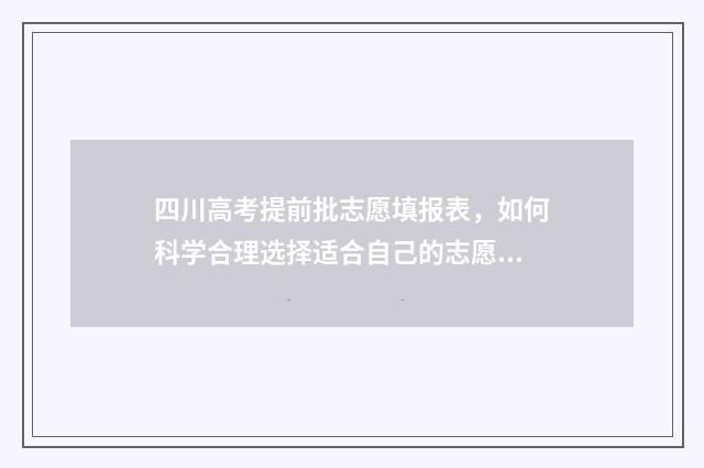 四川高考提前批志愿填报表，如何科学合理选择适合自己的志愿？ 四川高考提前批录取规则