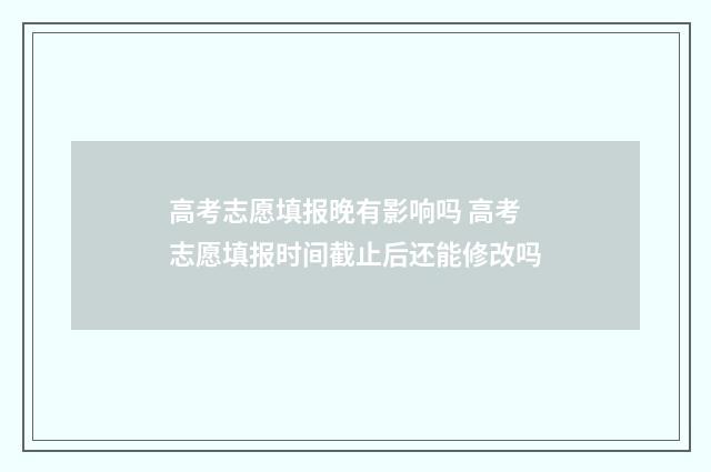 高考志愿填报晚有影响吗 高考志愿填报时间截止后还能修改吗
