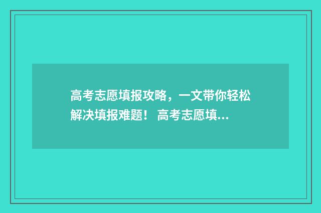高考志愿填报攻略，一文带你轻松解决填报难题！ 高考志愿填报攻略学校