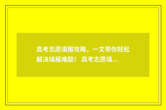 高考志愿填报攻略，一文带你轻松解决填报难题！ 高考志愿填报攻略学校
