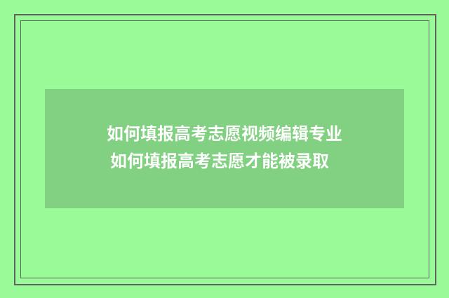如何填报高考志愿视频编辑专业 如何填报高考志愿才能被录取