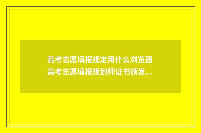 高考志愿填报规定用什么浏览器 高考志愿填报规划师证书颁发机构
