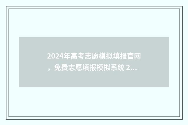 2024年高考志愿模拟填报官网，免费志愿填报模拟系统 2024年高考志愿填报时间