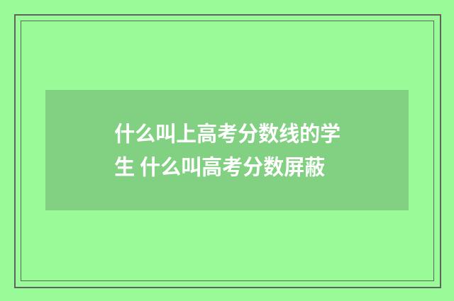 什么叫上高考分数线的学生 什么叫高考分数屏蔽
