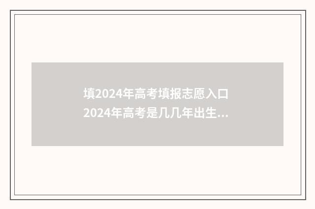填2024年高考填报志愿入口 2024年高考是几几年出生的