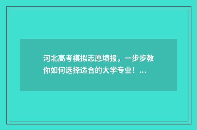 河北高考模拟志愿填报，一步步教你如何选择适合的大学专业！ 河北高考模拟志愿系统官网