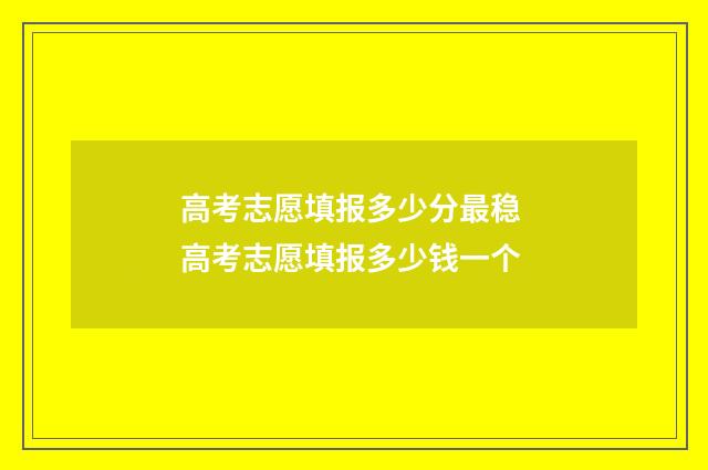 高考志愿填报多少分最稳 高考志愿填报多少钱一个