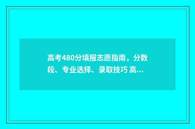 高考480分填报志愿指南，分数段、专业选择、录取技巧 高考480分什么概念