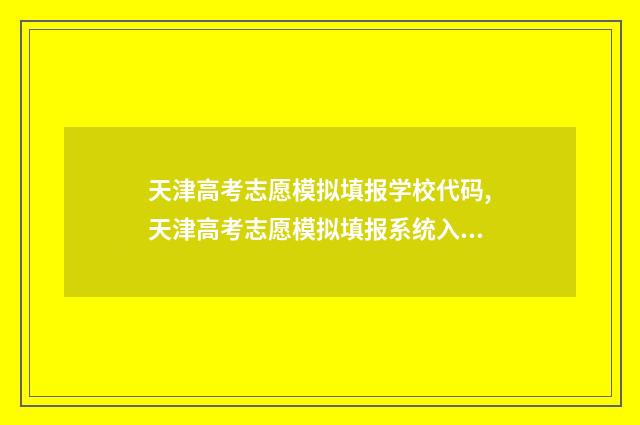 天津高考志愿模拟填报学校代码,天津高考志愿模拟填报系统入口 天津高考志愿模拟表