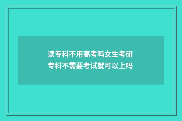 读专科不用高考吗女生考研 专科不需要考试就可以上吗