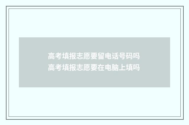 高考填报志愿要留电话号码吗 高考填报志愿要在电脑上填吗