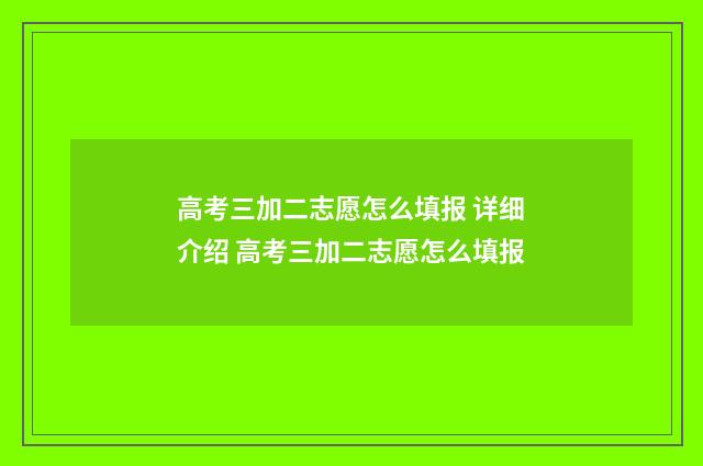 高考三加二志愿怎么填报 详细介绍 高考三加二志愿怎么填报