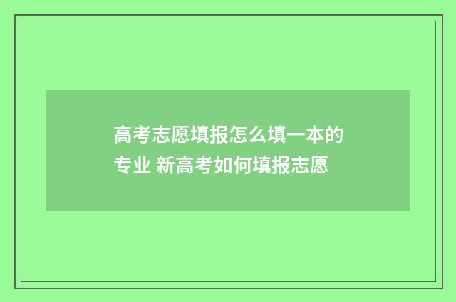 高考志愿填报怎么填一本的专业 新高考如何填报志愿
