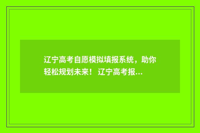 辽宁高考自愿模拟填报系统，助你轻松规划未来！ 辽宁高考报志愿模拟