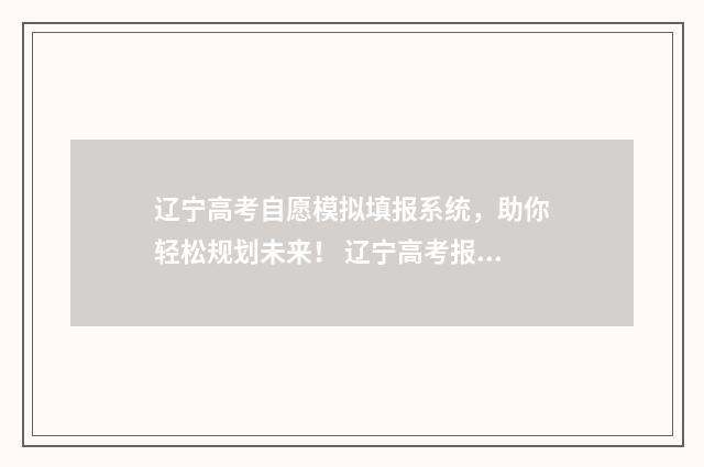 辽宁高考自愿模拟填报系统，助你轻松规划未来！ 辽宁高考报志愿模拟