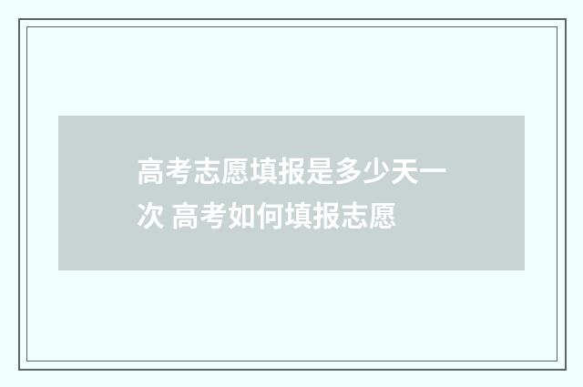 高考志愿填报是多少天一次 高考如何填报志愿