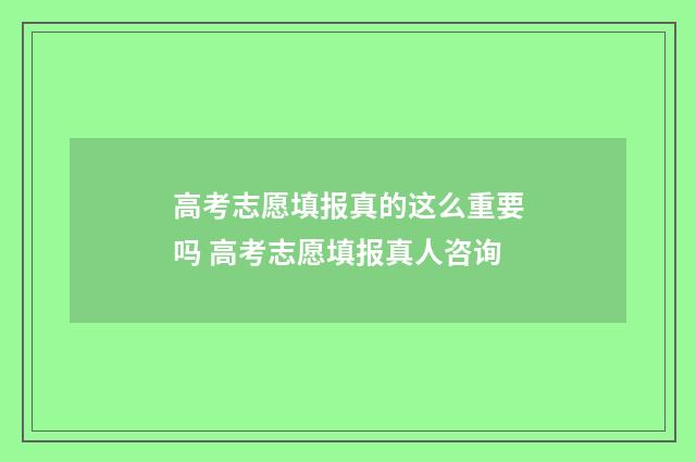 高考志愿填报真的这么重要吗 高考志愿填报真人咨询