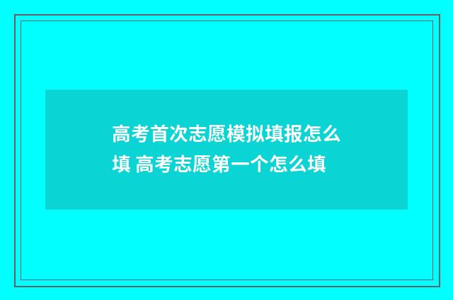 高考首次志愿模拟填报怎么填 高考志愿第一个怎么填