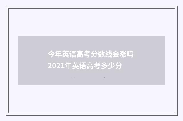 今年英语高考分数线会涨吗 2021年英语高考多少分
