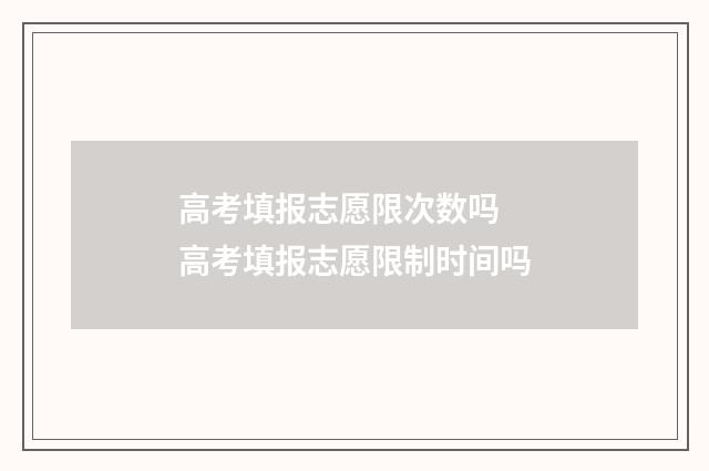高考填报志愿限次数吗 高考填报志愿限制时间吗