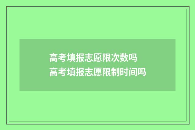 高考填报志愿限次数吗 高考填报志愿限制时间吗