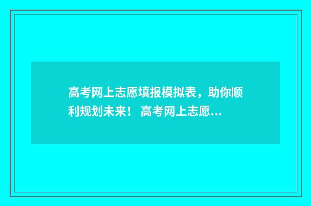 高考网上志愿填报模拟表，助你顺利规划未来！ 高考网上志愿填报入口