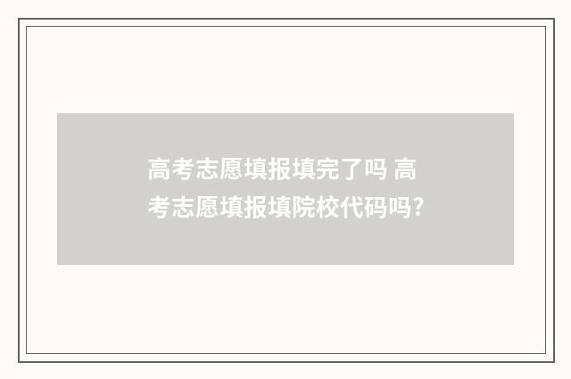 高考志愿填报填完了吗 高考志愿填报填院校代码吗?