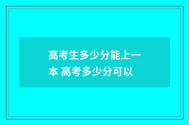 高考生多少分能上一本 高考多少分可以
