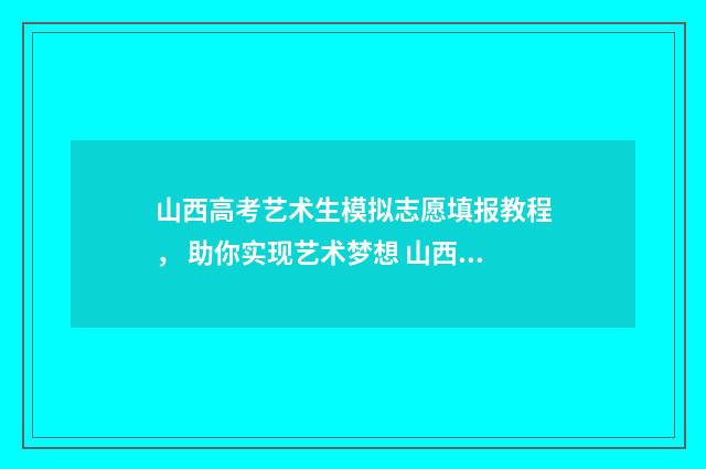 山西高考艺术生模拟志愿填报教程， 助你实现艺术梦想 山西高考艺术生分数线