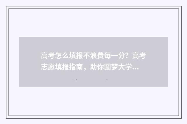 高考怎么填报不浪费每一分？高考志愿填报指南，助你圆梦大学 高考怎样填报