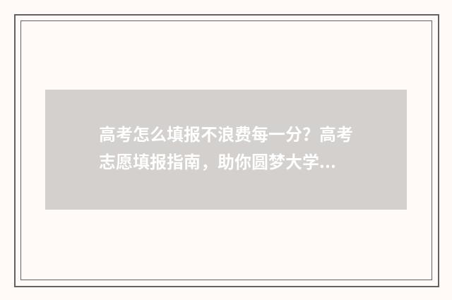 高考怎么填报不浪费每一分？高考志愿填报指南，助你圆梦大学 高考怎样填报