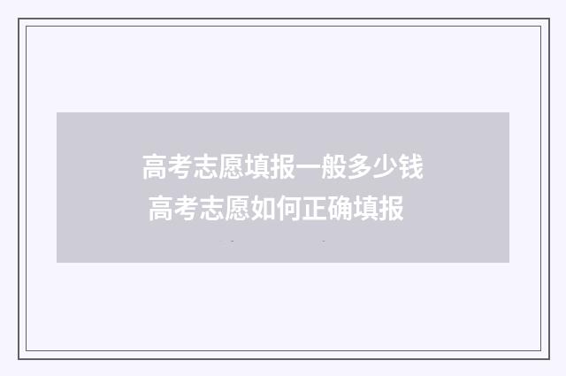 高考志愿填报一般多少钱 高考志愿如何正确填报