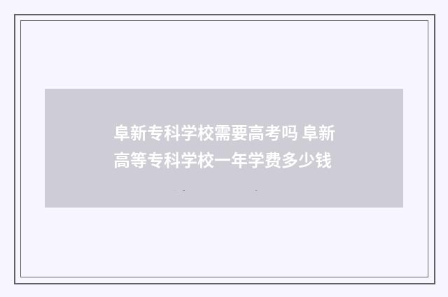 阜新专科学校需要高考吗 阜新高等专科学校一年学费多少钱
