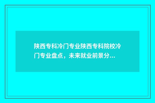陕西专科冷门专业陕西专科院校冷门专业盘点，未来就业前景分析 陕西专科学校推荐